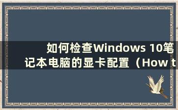 如何检查Windows 10笔记本电脑的显卡配置（How to check the Graphics Card Configuration of a Windows 10laptop）